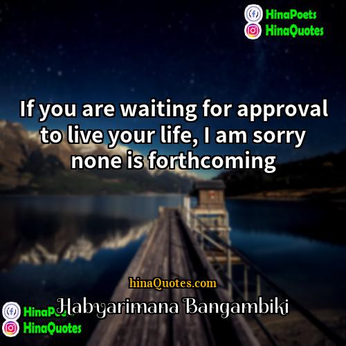 Habyarimana Bangambiki Quotes | If you are waiting for approval to